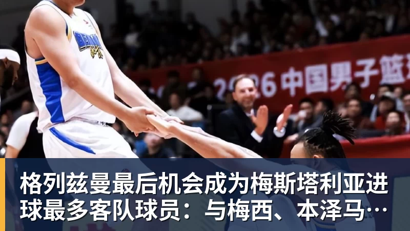 格列兹曼最后机会成为梅斯塔利亚进球最多客队球员：与梅西、本泽马并列七场！