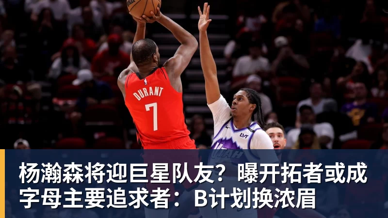 杨瀚森将迎巨星队友？曝开拓者或成字母主要追求者：B计划换浓眉