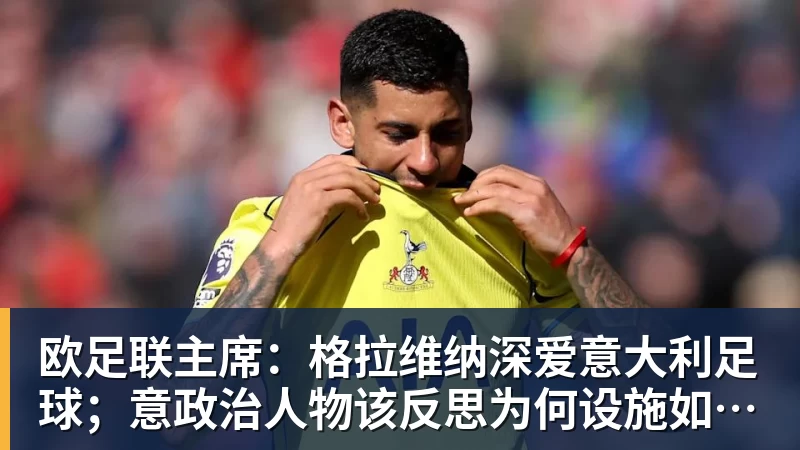 欧足联主席：格拉维纳深爱意大利足球；意政治人物该反思为何设施如此差
