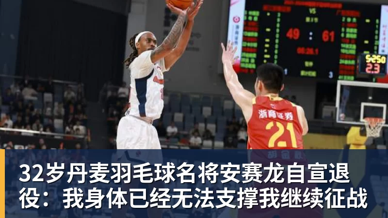 32岁丹麦羽毛球名将安赛龙自宣退役:我身体已经无法支撑我继续征战
