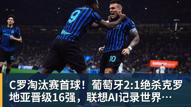 C罗淘汰赛首球!葡萄牙2:1绝杀克罗地亚晋级16强,联想AI记录世界杯经典瞬间