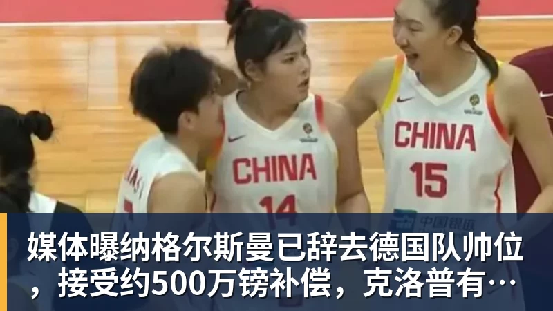 媒体曝纳格尔斯曼已辞去德国队帅位，接受约500万镑补偿，克洛普有望救火
