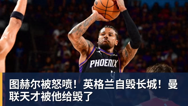 图赫尔被怒喷！英格兰自毁长城！曼联天才被他给毁了