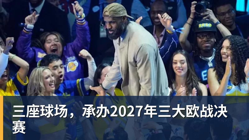 mk体育三座球场，承办2027年三大欧战决赛