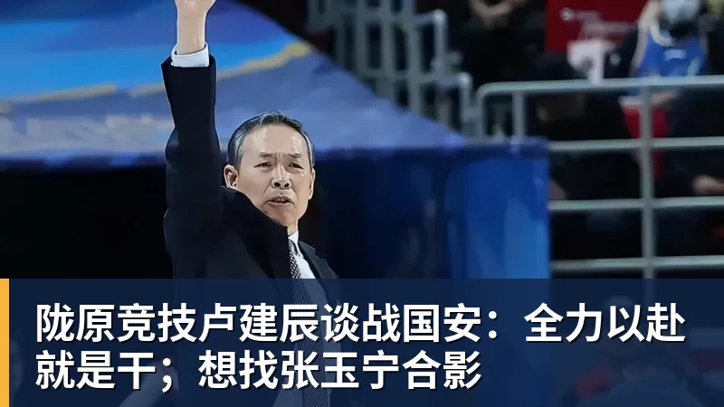 陇原竞技卢建辰谈战国安：全力以赴就是干；想找张玉宁合影