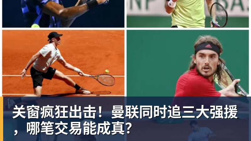 关窗疯狂出击!曼联同时追三大强援,哪笔交易能成真?