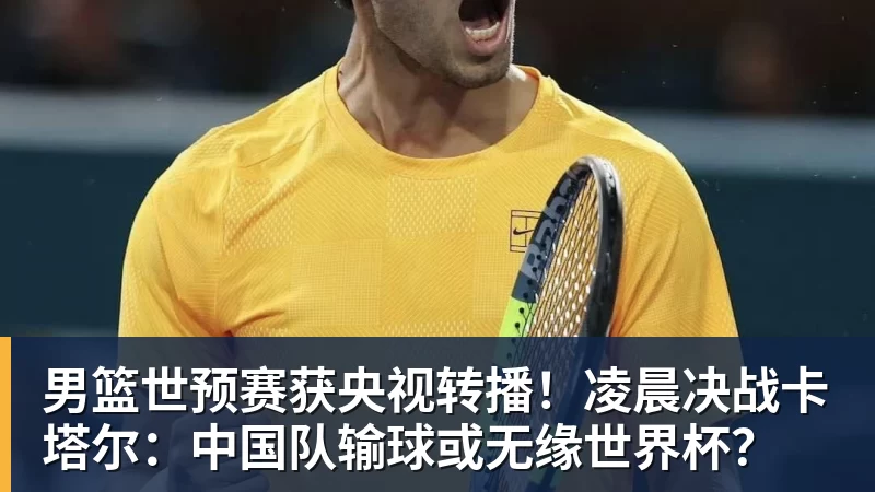 男篮世预赛获央视转播!凌晨决战卡塔尔:中国队输球或无缘世界杯?