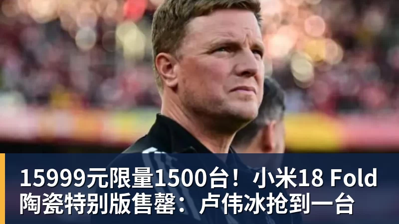 15999元限量1500台！小米18 Fold陶瓷特别版售罄：卢伟冰抢到一台