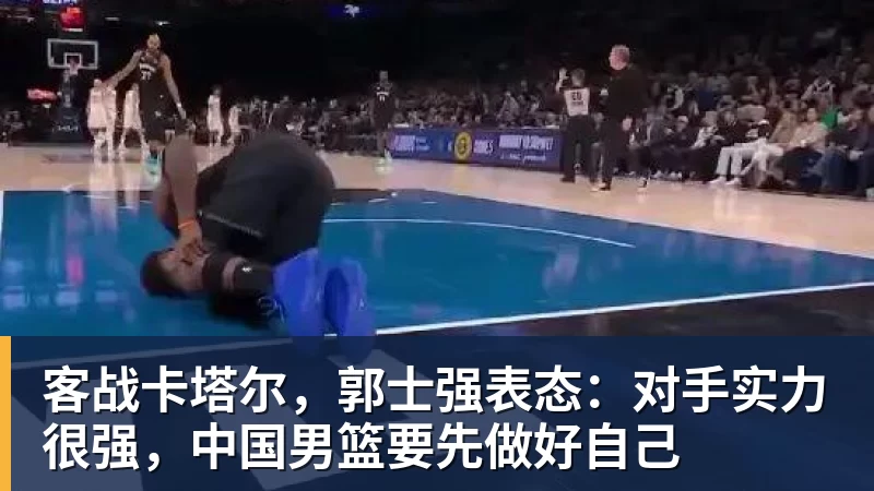 mk体育客战卡塔尔，郭士强表态：对手实力很强，中国男篮要先做好自己