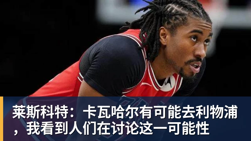 莱斯科特:卡瓦哈尔有可能去利物浦,我看到人们在讨论这一可能性