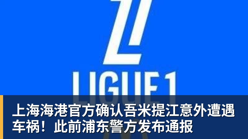 上海海港官方确认吾米提江意外遭遇车祸！此前浦东警方发布通报