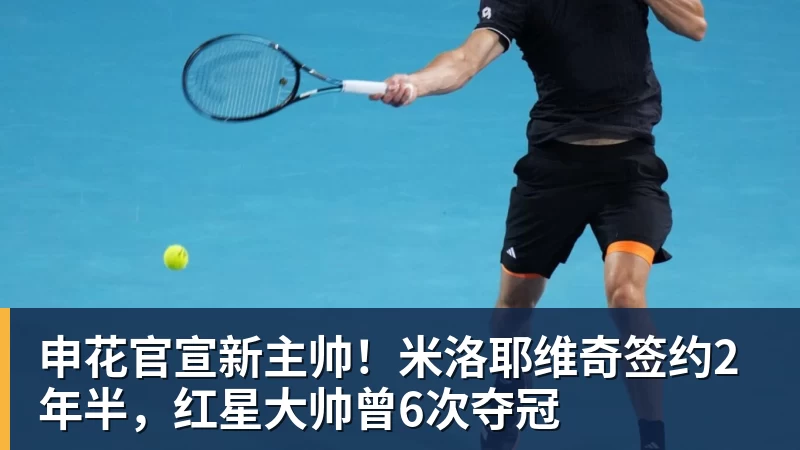 申花官宣新主帅!米洛耶维奇签约2年半,红星大帅曾6次夺冠