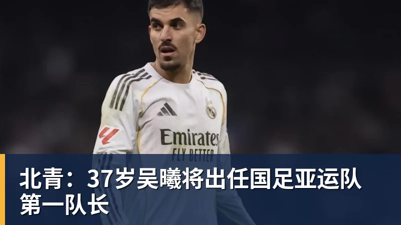 北青:37岁吴曦将出任国足亚运队第一队长