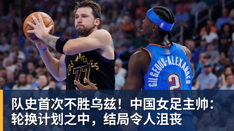 队史首次不胜乌兹！中国女足主帅：轮换计划之中，结局令人沮丧