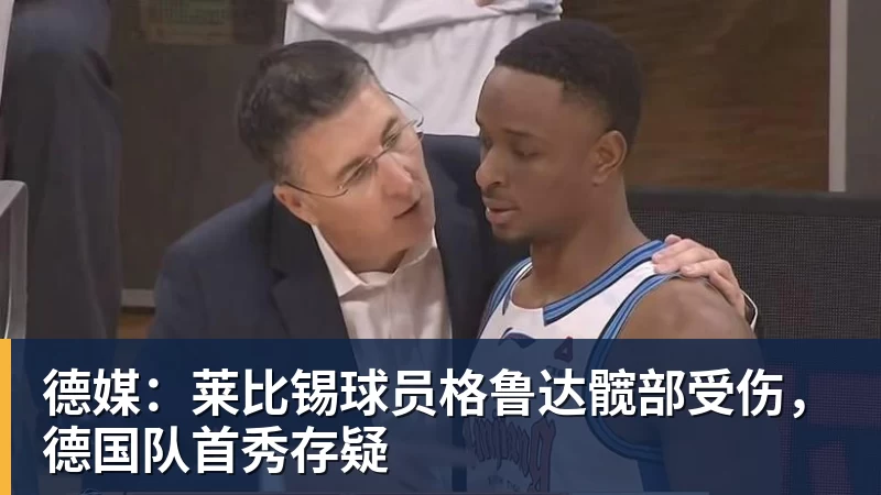 德媒:莱比锡球员格鲁达髋部受伤,德国队首秀存疑
