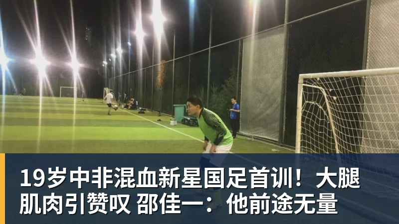 mk体育19岁中非混血新星国足首训！大腿肌肉引赞叹 邵佳一：他前途无量
