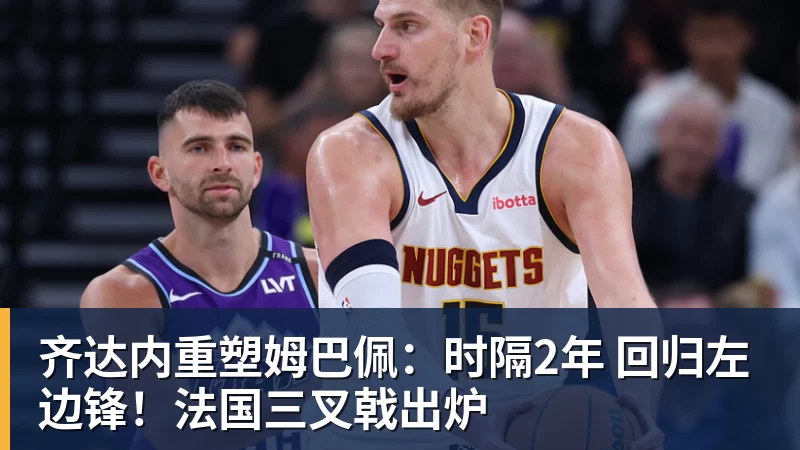 齐达内重塑姆巴佩:时隔2年 回归左边锋!法国三叉戟出炉