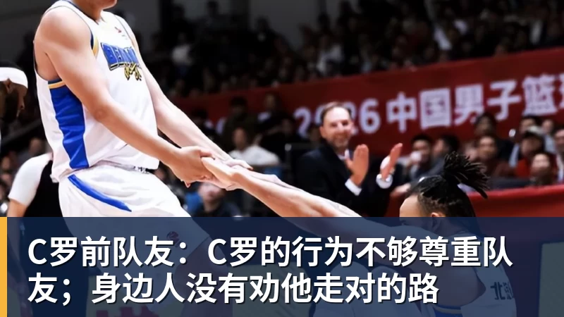 C罗前队友:C罗的行为不够尊重队友;身边人没有劝他走对的路