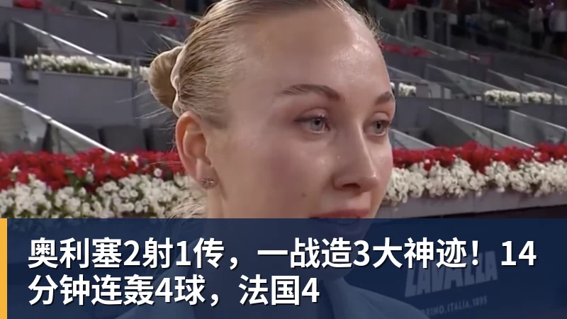 mk体育奥利塞2射1传,一战造3大神迹!14分钟连轰4球,法国4