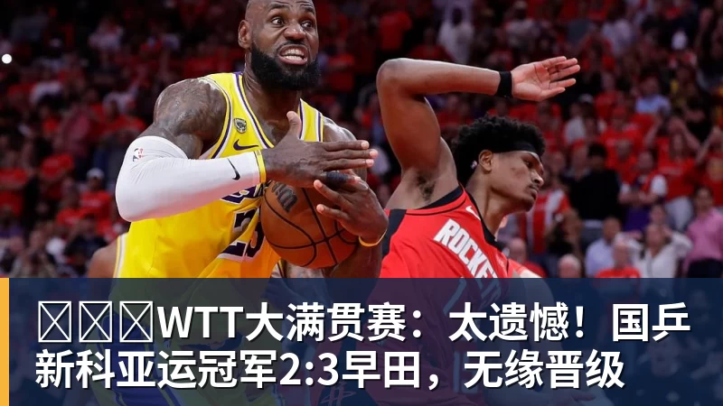 WTT大满贯赛:太遗憾!国乒新科亚运冠军2:3早田,无缘晋级