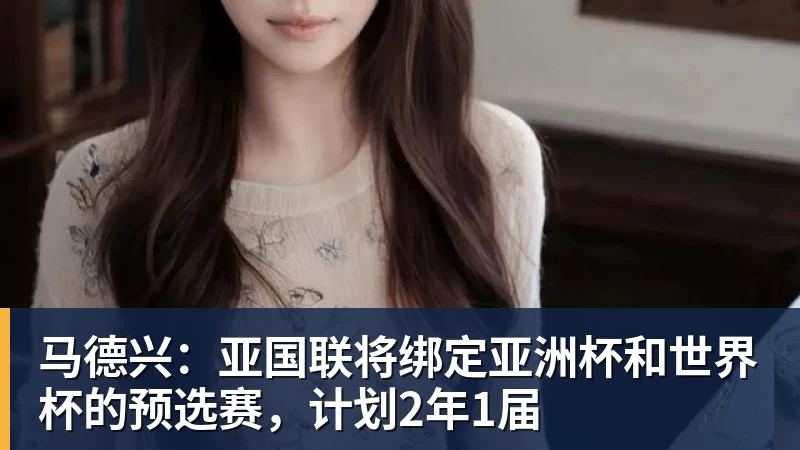 马德兴：亚国联将绑定亚洲杯和世界杯的预选赛，计划2年1届