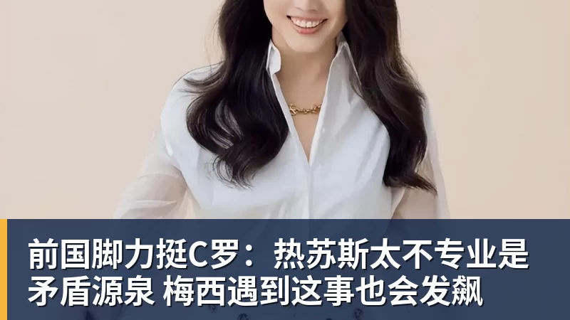 前国脚力挺C罗:热苏斯太不专业是矛盾源泉 梅西遇到这事也会发飙