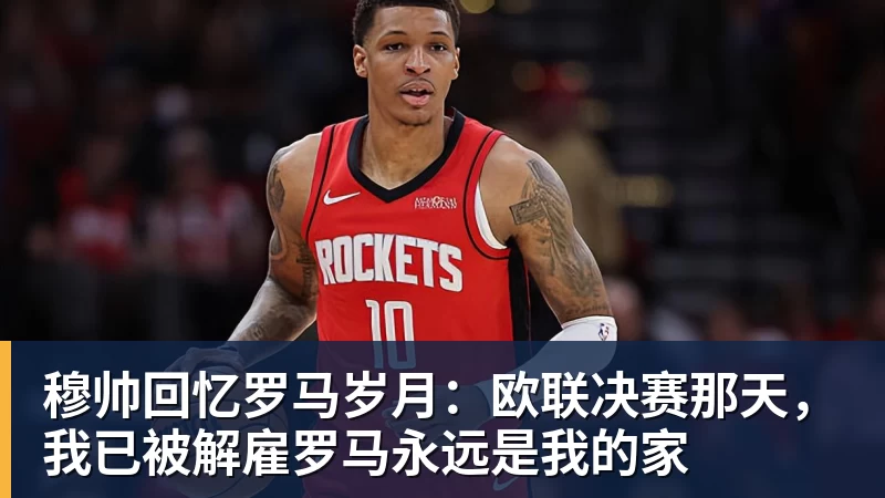 mk体育穆帅回忆罗马岁月：欧联决赛那天，我已被解雇罗马永远是我的家