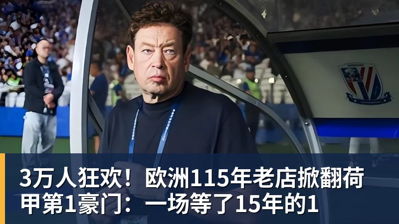 3万人狂欢!欧洲115年老店掀翻荷甲第1豪门:一场等了15年的1