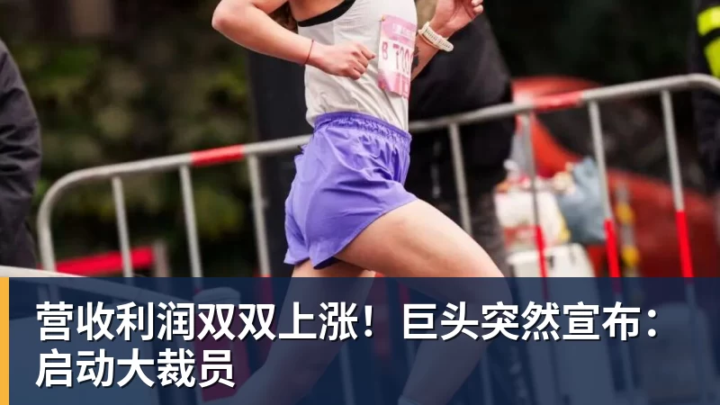 营收利润双双上涨！巨头突然宣布：启动大裁员