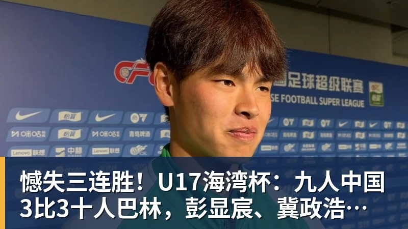 憾失三连胜！U17海湾杯：九人中国3比3十人巴林，彭显宸、冀政浩染红，杨宸硕世界波
