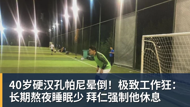 40岁硬汉孔帕尼晕倒!极致工作狂:长期熬夜睡眠少 拜仁强制他休息